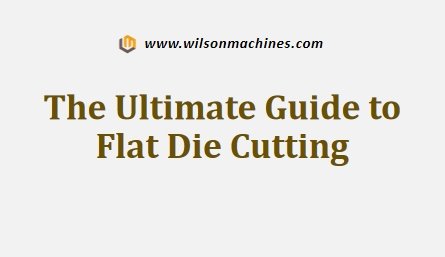 The Ultimate Guide to Flat Die Cutting